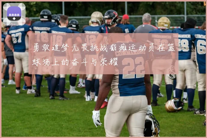 勇敢追梦无畏挑战截瘫运动员在篮球场上的奋斗与荣耀