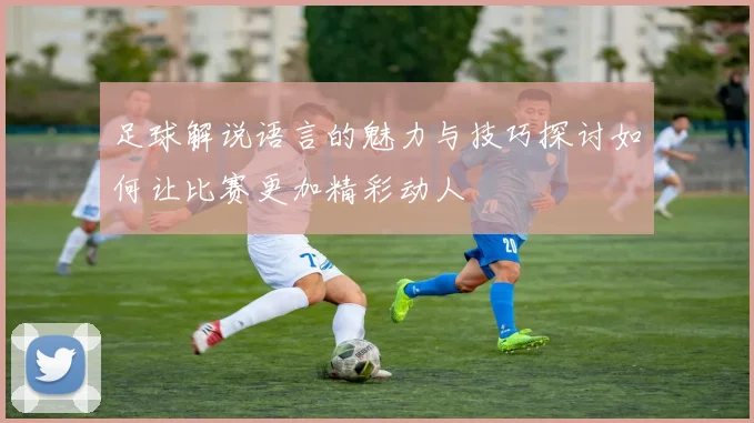 足球解说语言的魅力与技巧探讨如何让比赛更加精彩动人