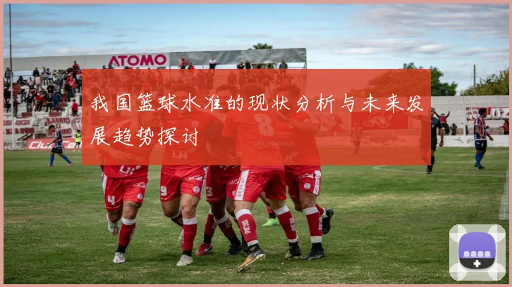 我国篮球水准的现状分析与未来发展趋势探讨