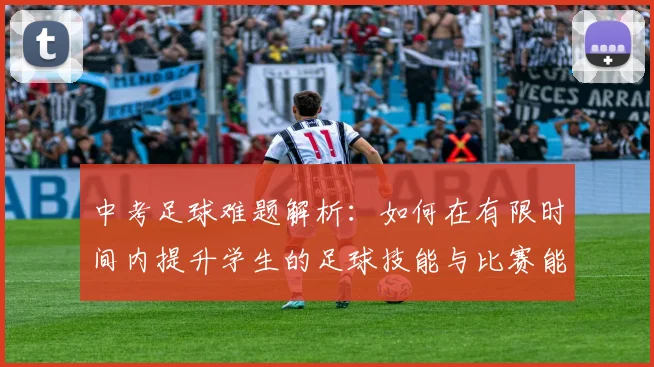 中考足球难题解析：如何在有限时间内提升学生的足球技能与比赛能力