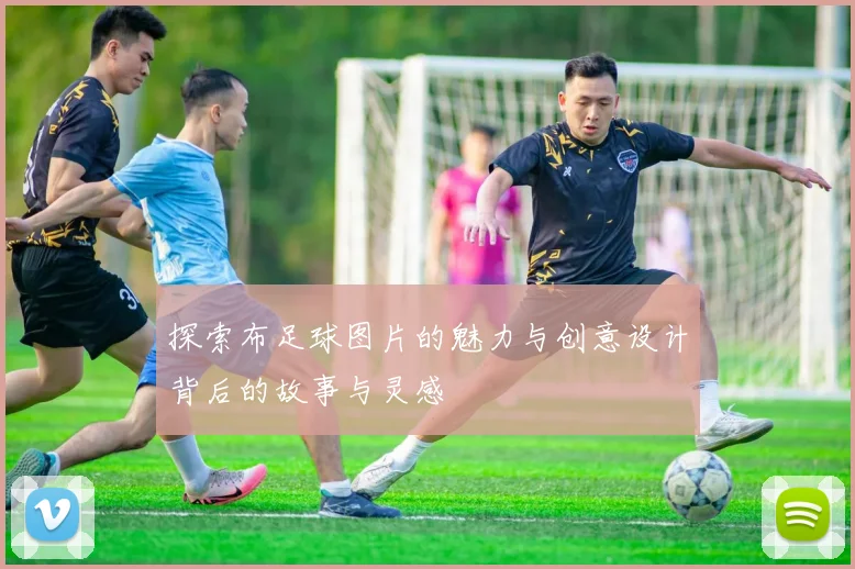 探索布足球图片的魅力与创意设计背后的故事与灵感