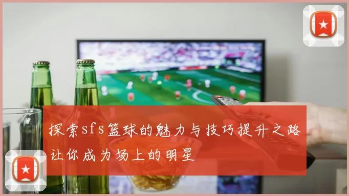 探索sfs篮球的魅力与技巧提升之路让你成为场上的明星