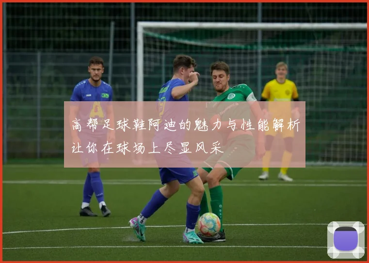 高帮足球鞋阿迪的魅力与性能解析让你在球场上尽显风采