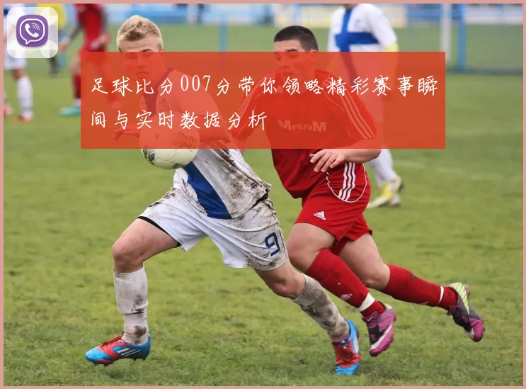 足球比分007分带你领略精彩赛事瞬间与实时数据分析