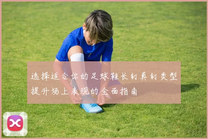 选择适合你的足球鞋长钉真钉类型提升场上表现的全面指南