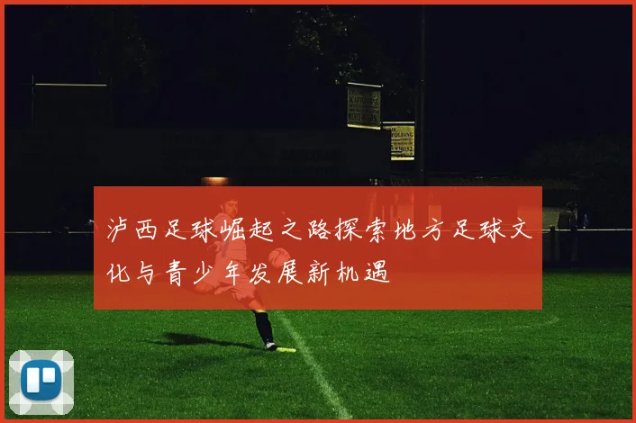 泸西足球崛起之路探索地方足球文化与青少年发展新机遇