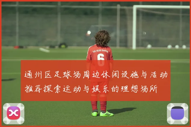 通州区足球场周边休闲设施与活动推荐探索运动与娱乐的理想场所