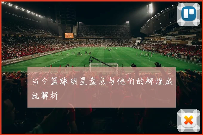 当今篮球明星盘点与他们的辉煌成就解析