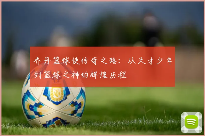 乔丹篮球使传奇之路：从天才少年到篮球之神的辉煌历程