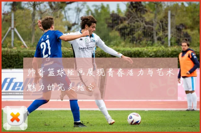 帅哥篮球绘画展现青春活力与艺术魅力的完美结合