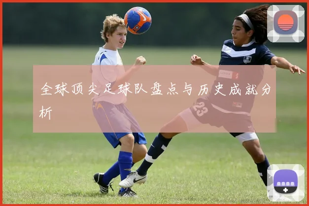 全球顶尖足球队盘点与历史成就分析