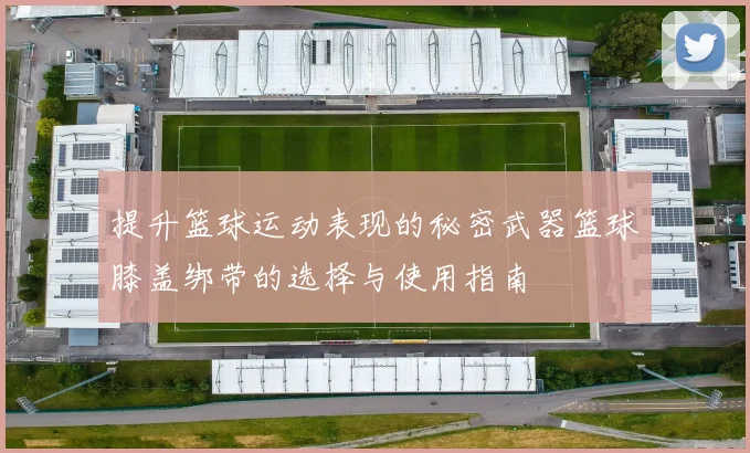 提升篮球运动表现的秘密武器篮球膝盖绑带的选择与使用指南