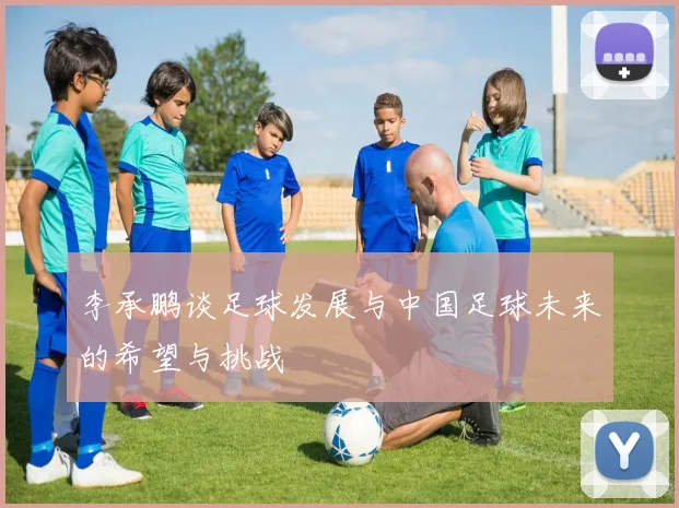 李承鹏谈足球发展与中国足球未来的希望与挑战